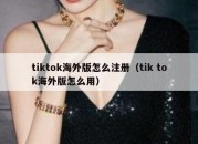 tiktok海外版怎么注册（tik tok海外版怎么用）