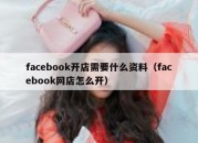 facebook开店需要什么资料（facebook网店怎么开）