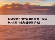 facebook用什么加速器好（facebook用什么加速器好手机）