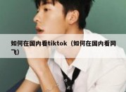 如何在国内看tiktok（如何在国内看网飞）