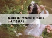 facebook广告投放前景（facebook广告投入）