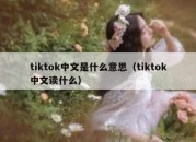 tiktok中文是什么意思（tiktok中文读什么）