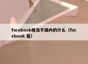 facebook相当于国内的什么（facebook 是）