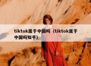 tiktok属于中国吗（tiktok属于中国吗知乎）