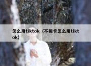 怎么用tiktok（不拔卡怎么用tiktok）