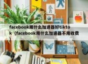 facebook用什么加速器好tiktok（facebook用什么加速器不用收费）