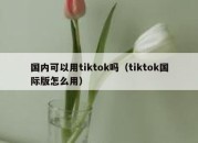 国内可以用tiktok吗（tiktok国际版怎么用）