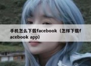 手机怎么下载facebook（怎样下载facebook app）