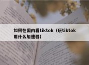 如何在国内看tiktok（玩tiktok用什么加速器）