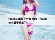 facebook是干什么用的（facebook是干嘛的?）