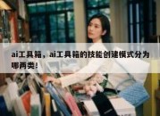 ai工具箱，ai工具箱的技能创建模式分为哪两类！