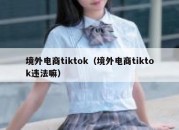 境外电商tiktok（境外电商tiktok违法嘛）