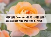 如何注册facebook账号（如何注册facebook账号在中国注册不了吗）