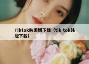 Tiktok韩国版下载（tik tok韩版下载）