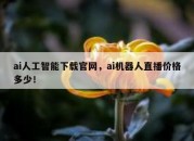 ai人工智能下载官网，ai机器人直播价格多少！