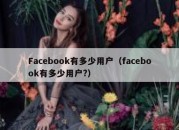 Facebook有多少用户（facebook有多少用户?）