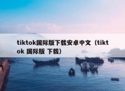 tiktok国际版下载安卓中文（tiktok 国际版 下载）