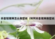 抖音短视频怎么做壁纸（如何抖音视频做壁纸）