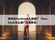 如何在facebook上做推广（facebook怎么推广点击率高）