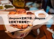 deepseek官网下载，deepseek官网下载是哪个！