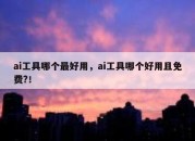 ai工具哪个最好用，ai工具哪个好用且免费?！