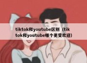 tiktok和youtube区别（tiktok和youtube哪个更受欢迎）