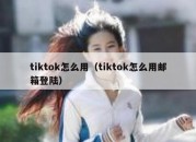 tiktok怎么用（tiktok怎么用邮箱登陆）