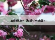 加速tiktok（加速tiktok器）