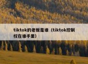 tiktok的老板是谁（tiktok控制权在谁手里）