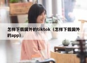 怎样下载国外的tiktok（怎样下载国外的app）