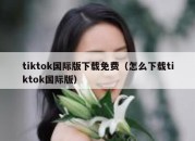 tiktok国际版下载免费（怎么下载tiktok国际版）