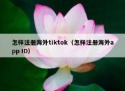 怎样注册海外tiktok（怎样注册海外app ID）