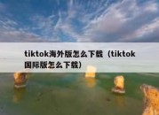 tiktok海外版怎么下载（tiktok国际版怎么下载）