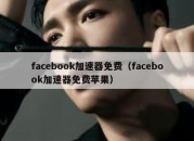 facebook加速器免费（facebook加速器免费苹果）