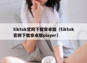 tiktok官网下载安卓版（tiktok官网下载安卓版player）