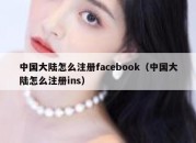 中国大陆怎么注册facebook（中国大陆怎么注册ins）