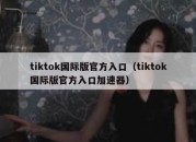 tiktok国际版官方入口（tiktok国际版官方入口加速器）