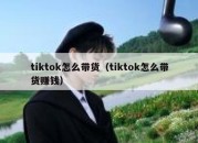 tiktok怎么带货（tiktok怎么带货赚钱）