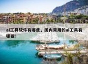 ai工具软件有哪些，国内常用的ai工具有哪些！