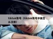 tiktok账号（tiktok账号中国怎么注册）