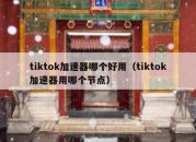 tiktok加速器哪个好用（tiktok加速器用哪个节点）