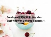 facebook账号被停用（facebook账号被停用了对游戏有影响吗?）