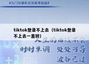 tiktok登录不上去（tiktok登录不上去一直转）