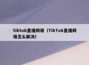 tiktok直播网络（TikTok直播网络怎么解决）