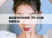 国际版tiktok官网（tik tok国际版官方）