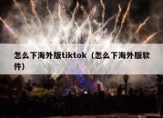 怎么下海外版tiktok（怎么下海外版软件）