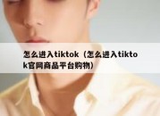 怎么进入tiktok（怎么进入tiktok官网商品平台购物）