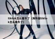 tiktok怎么看不了（海外版tiktok怎么看不了）