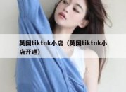 英国tiktok小店（英国tiktok小店开通）