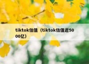 tiktok估值（tiktok估值近5000亿）